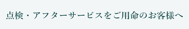 点検・アフターサービスをご用命のお客様へ