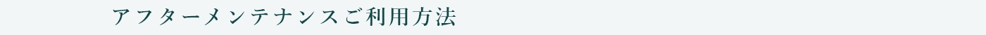 アフターメンテナンスご利用方法