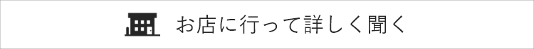 お店に⾏って詳しく聞く