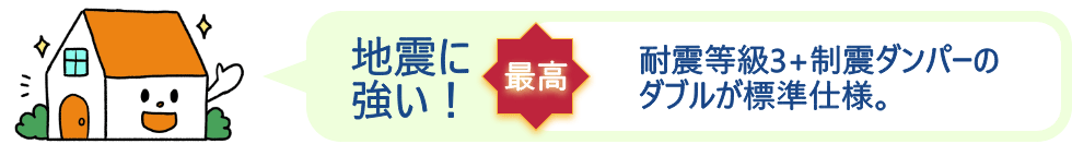 地震に強い：耐震等級3＋制震ダンパーのダブルが標準仕様